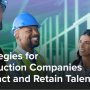 4 Strategies for Construction Companies to Attract and Retain Talent